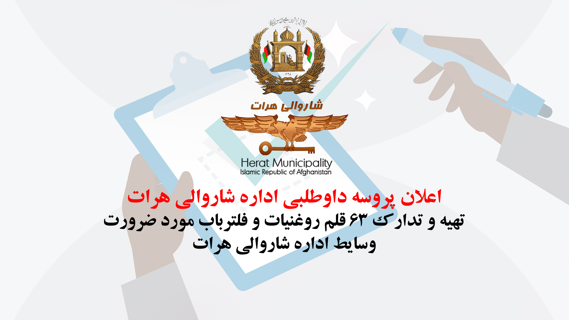 پروسه داوطلبی تهیه و تدارک ۶۳ قلم روغنیات و فلترباب مورد ضرورت وسایط اداره شاروالی هرات شاروالی هرات از تمام داوطلبان واجد شرایط دعوت مینماید تا در پروسه داوطلبی (پروژه تهیه و تدارک ۶۳ قلم روغنیات و فلترباب مورد ضرورت وسایط اداره شاروالی هرات بابت سال مالی ۱۳۹۹) اشتراک نموده و آفرهای سربسته خویش را مطابق شرایط شرطنامه به لسان دری که در مقابل پرداخت (۰) افغانی به دست میاورند، طبق قانون و طرزالعمل تدارکات عامه از تاریخ نشر اعلان الی مدت ۲۱ یوم تقویمی ارائه نمایند. آخرین میعاد ضربالاجل وصول شرطنامه و تسلیم